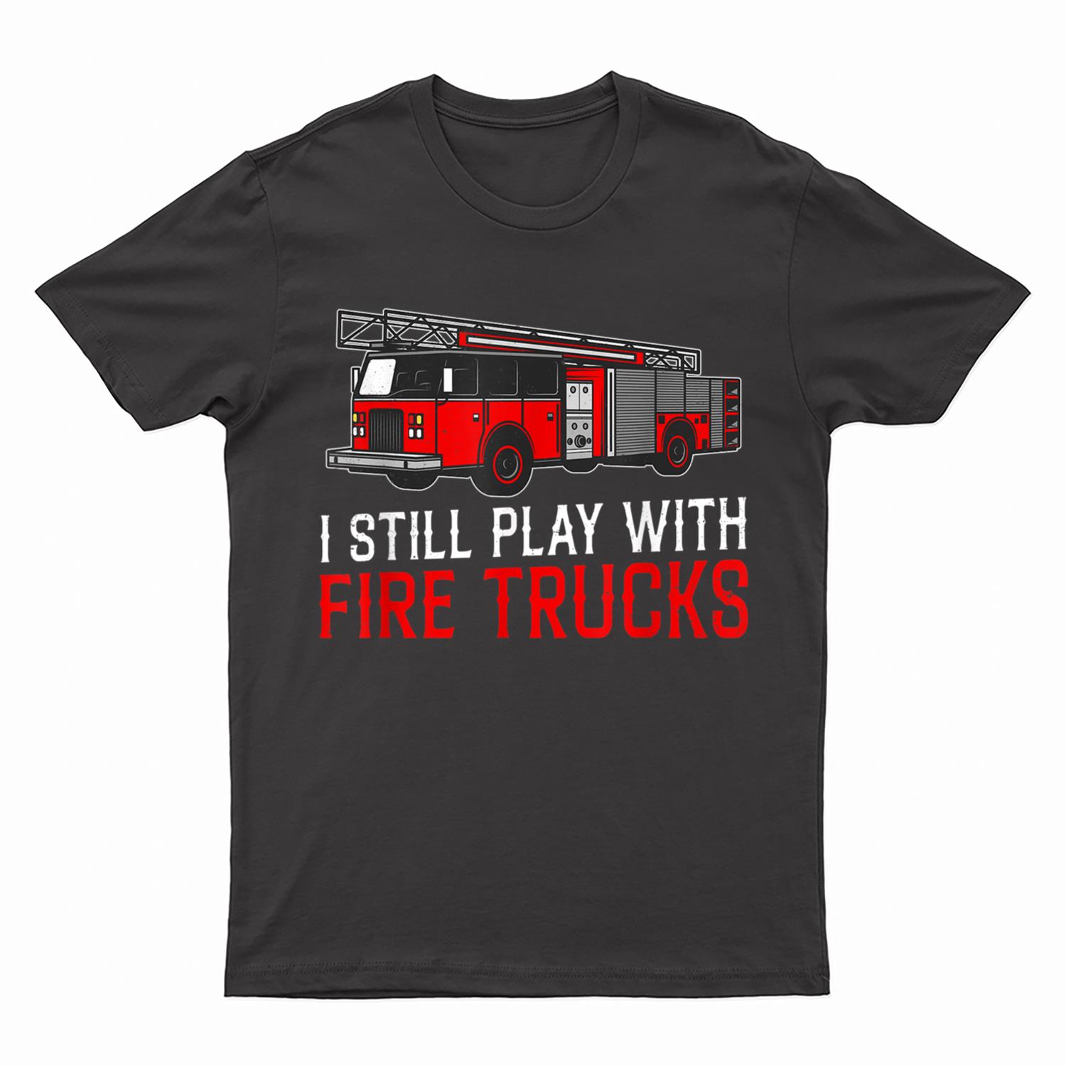 I Still Play With Fire Trucks Funny Firefighter T-Shirt