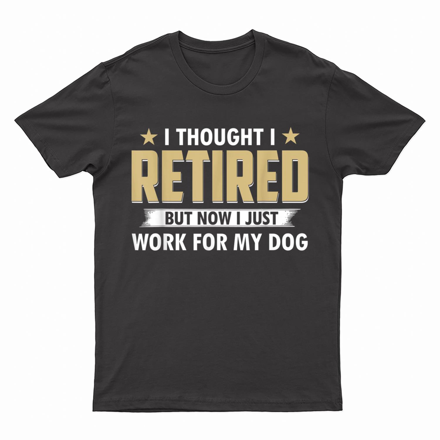 I Thought I Retired But Now I Just Work For My Dog T-Shirt