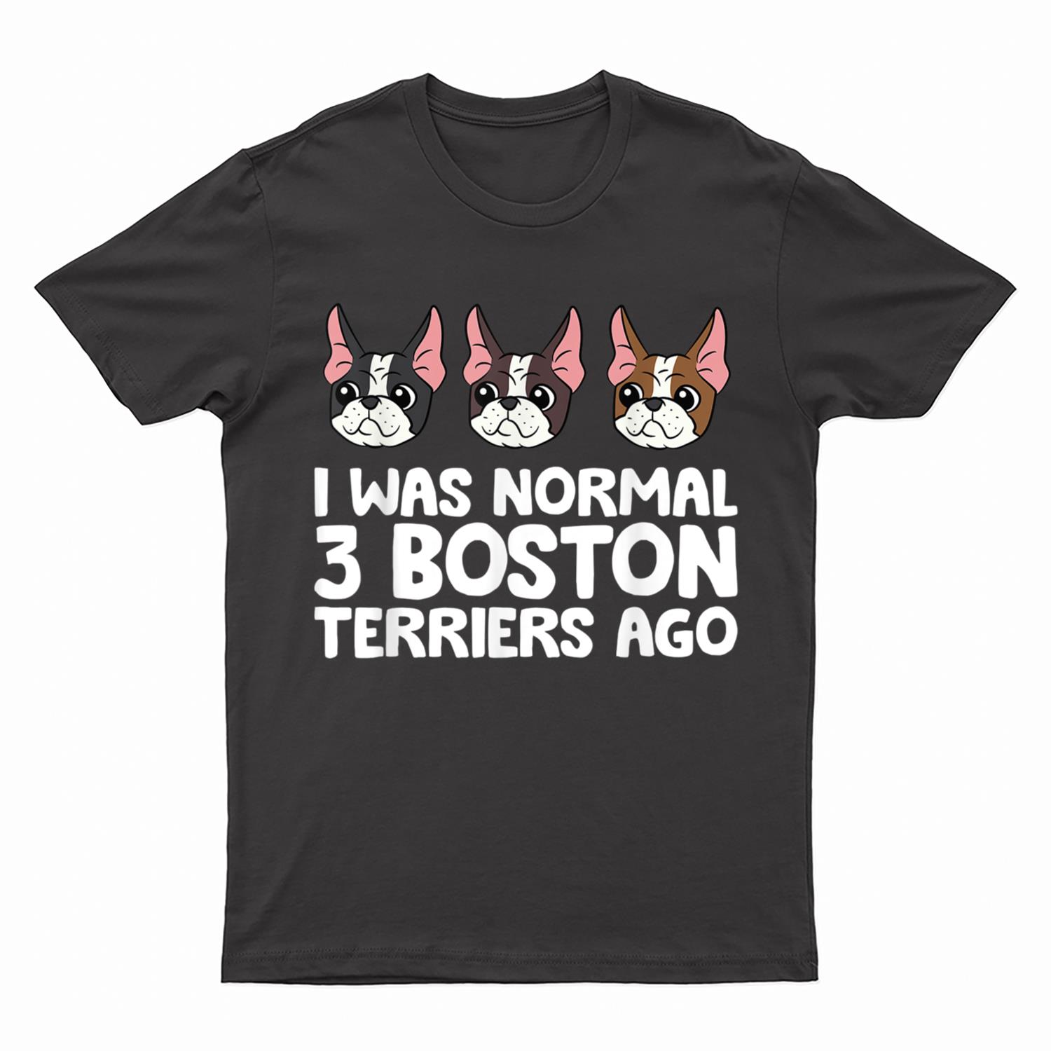 I Was Normal 3 Boston Terriers Ago Funny Boston Terrier T-Shirt