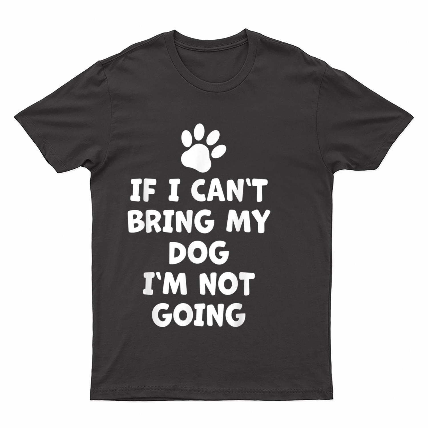 If I Can't Bring My Dog I'm Not Going - Funny Dog T-Shirt