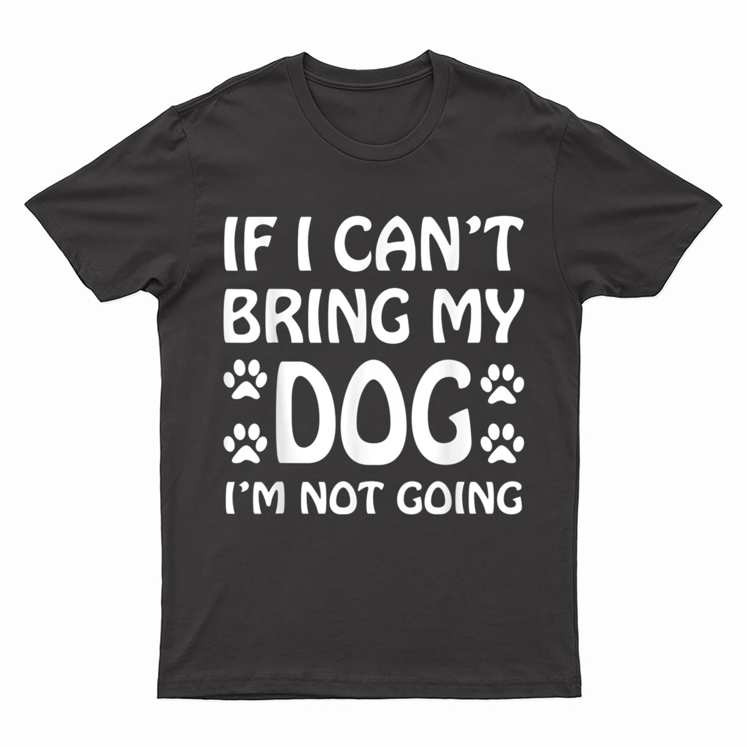 If I Can't Bring My Dog I'm Not Going Dogs Lover T-Shirt