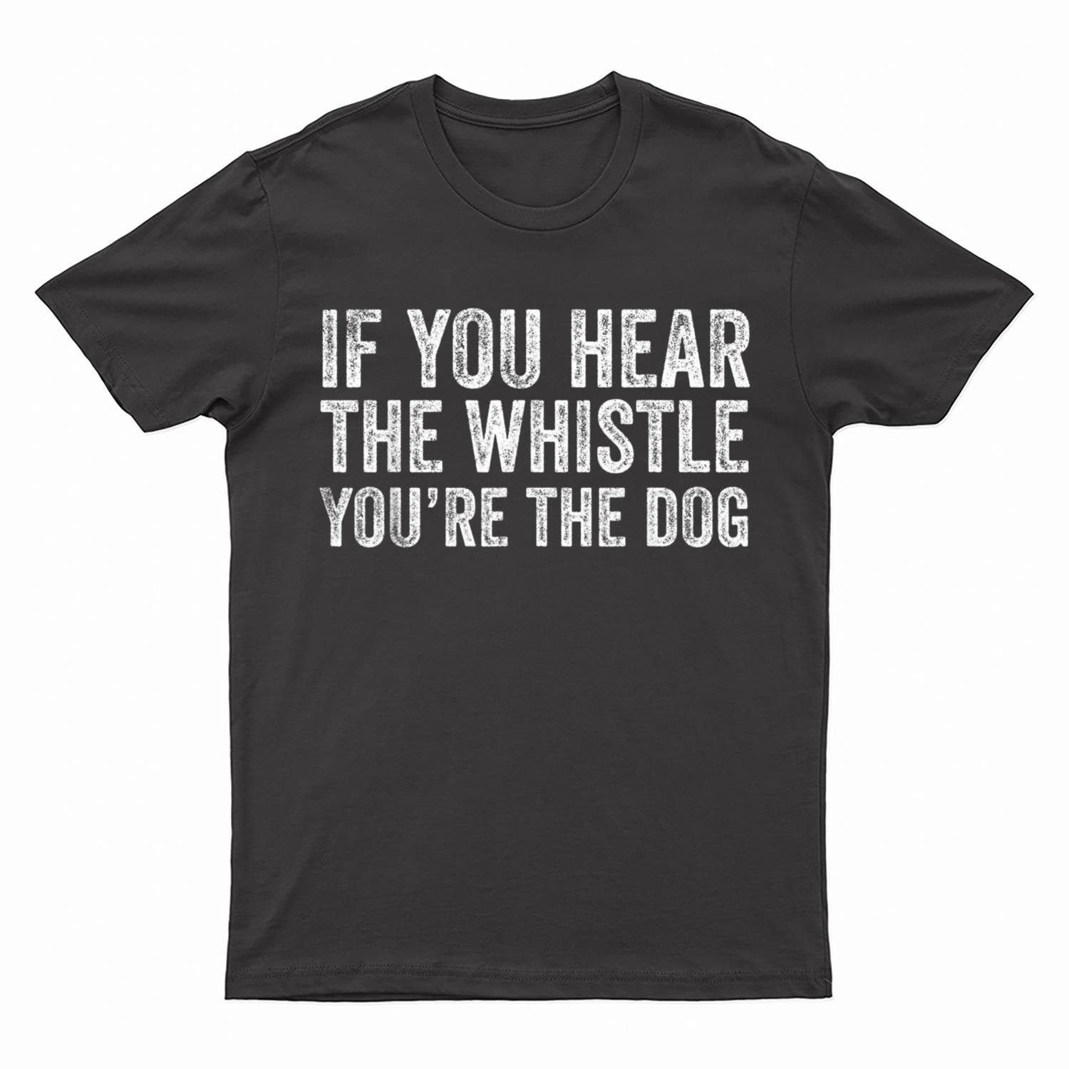 If You Hear the Whistle, You're The Dog T-Shirt
