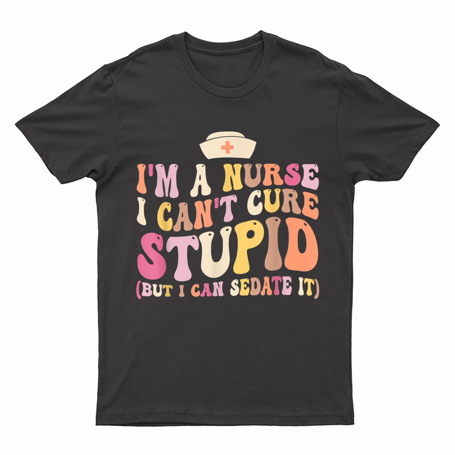 I'm A Nurse I Can't Cure Stupid But I Can Sedate It T-Shirt