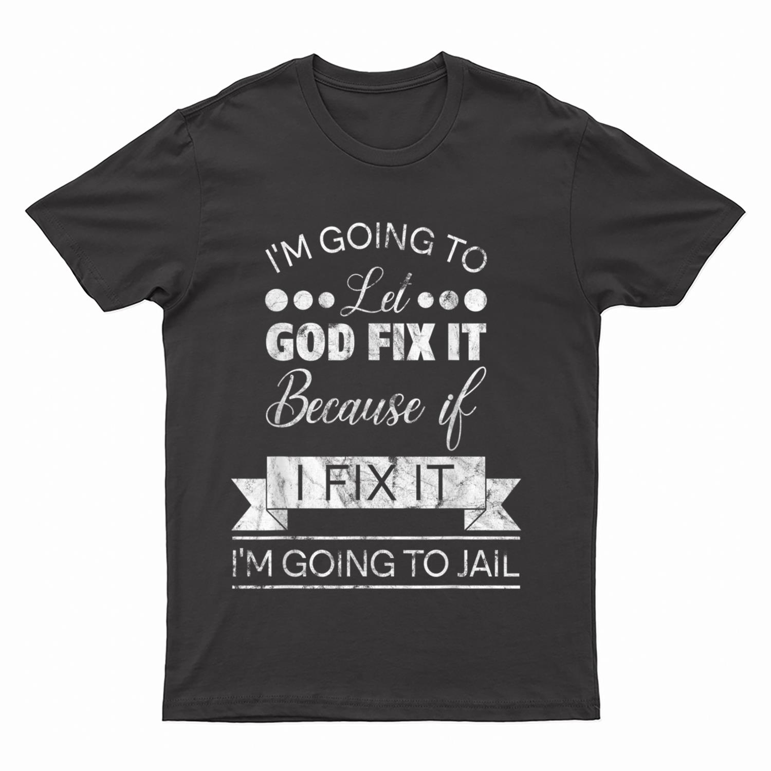 I'm Going To Let God Fix It I'm Going To Jail T-Shirt