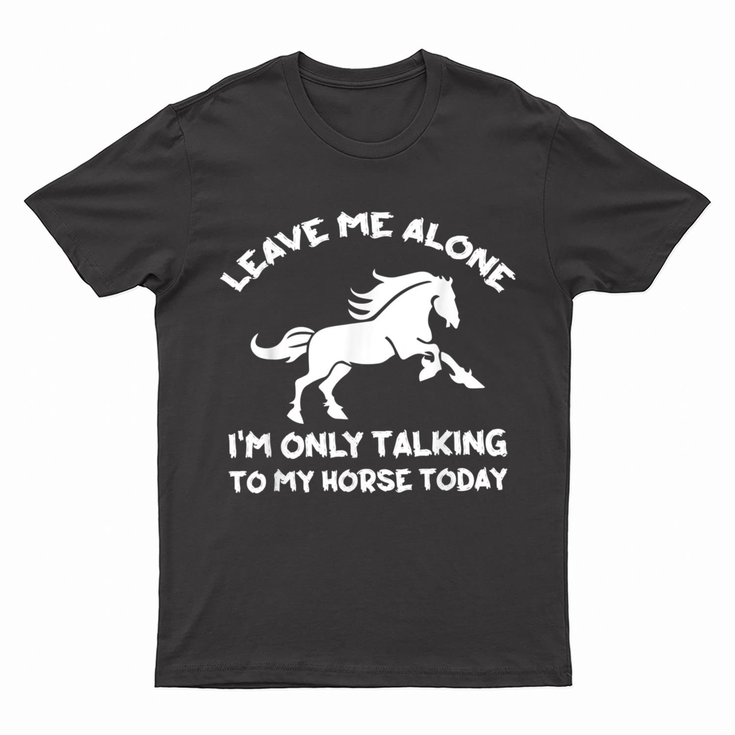 Leave Me Alone I'm Only Talking To My Horse Today Funny T-Shirt