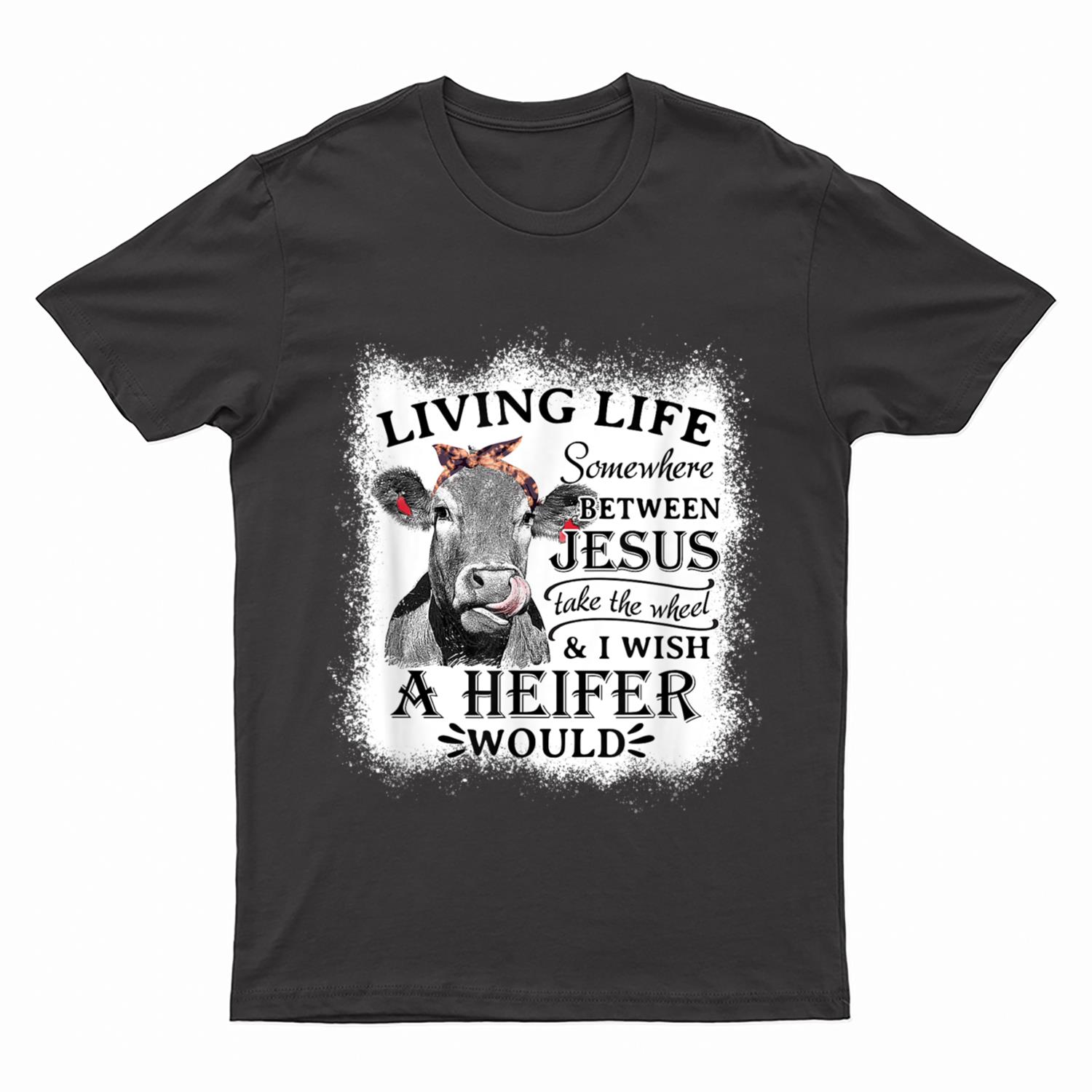 Living Life Between Jesus Take The Wheel and I Wish A Heifer T-Shirt